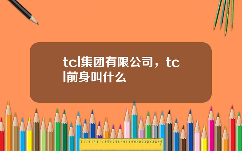 tcl集团有限公司，tcl前身叫什么