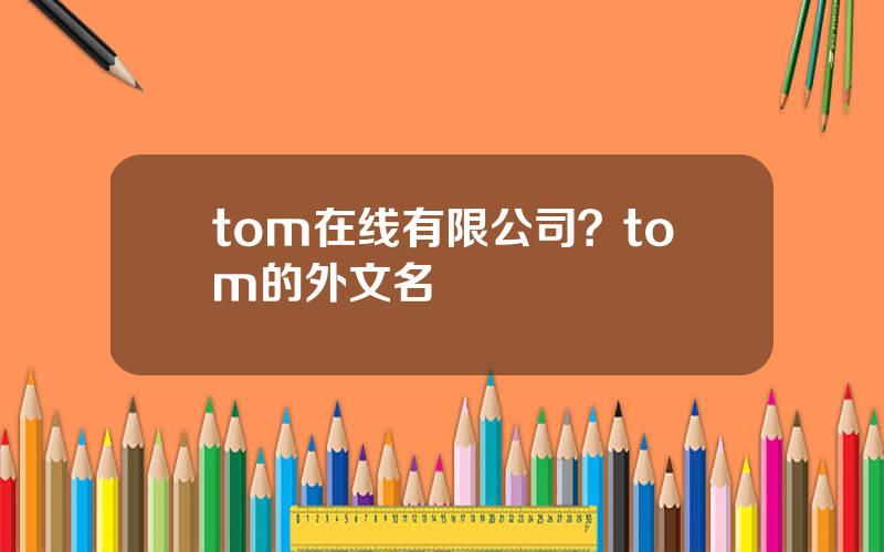 tom在线有限公司？tom的外文名