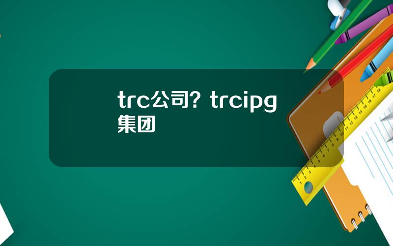 trc公司？trcipg集团