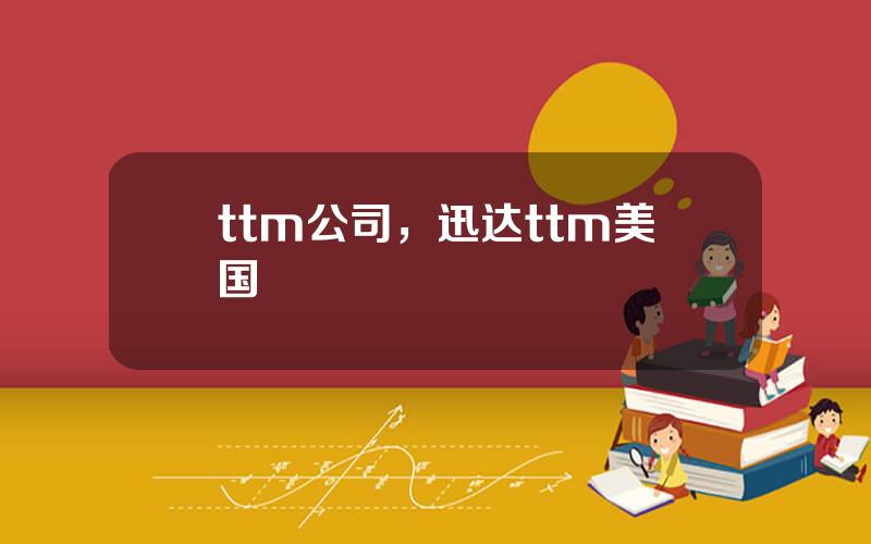 ttm公司，迅达ttm美国