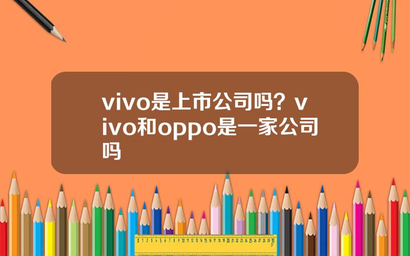 vivo是上市公司吗？vivo和oppo是一家公司吗