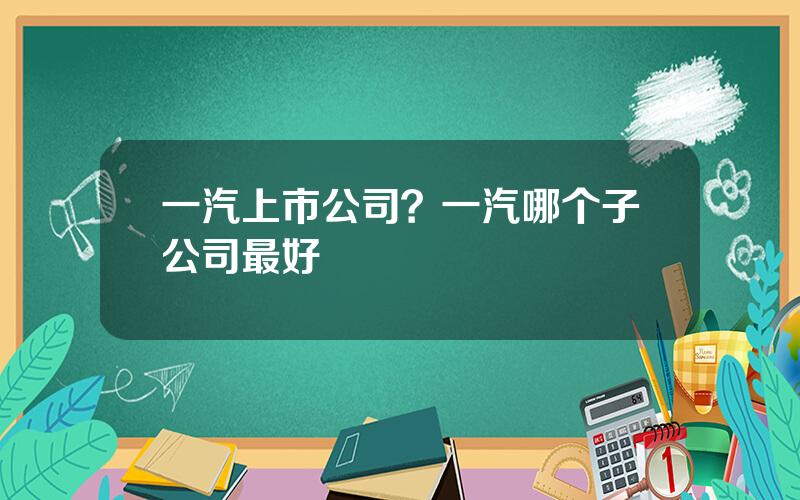 一汽上市公司？一汽哪个子公司最好