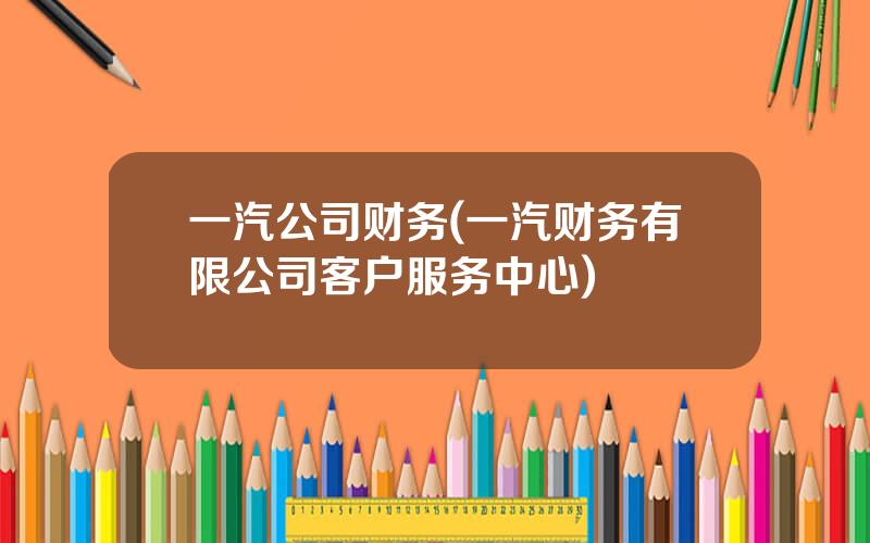 一汽公司财务(一汽财务有限公司客户服务中心)