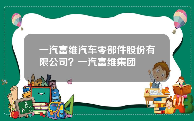 一汽富维汽车零部件股份有限公司？一汽富维集团