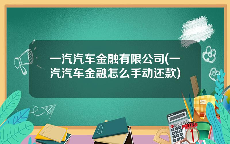 一汽汽车金融有限公司(一汽汽车金融怎么手动还款)