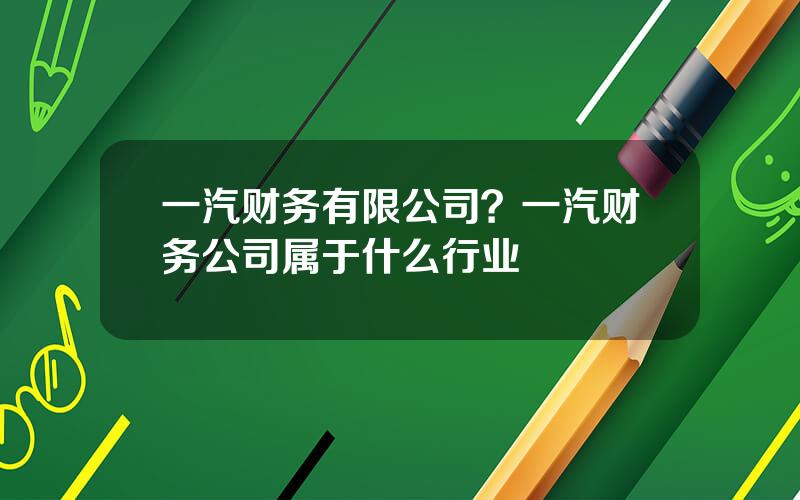 一汽财务有限公司？一汽财务公司属于什么行业