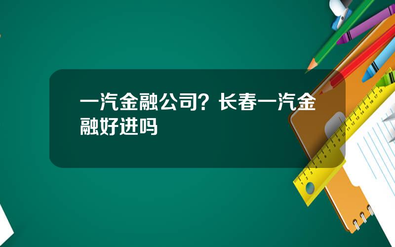 一汽金融公司？长春一汽金融好进吗