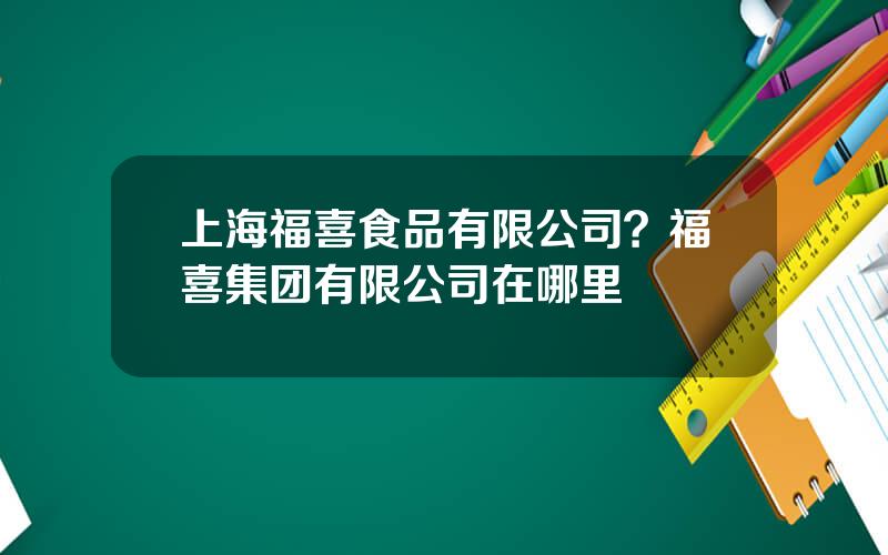 上海福喜食品有限公司？福喜集团有限公司在哪里