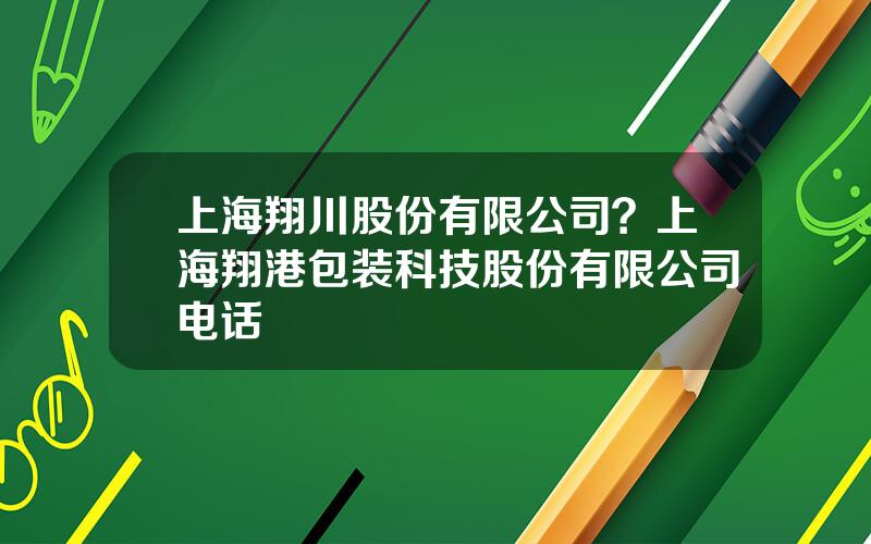 上海翔川股份有限公司？上海翔港包装科技股份有限公司电话