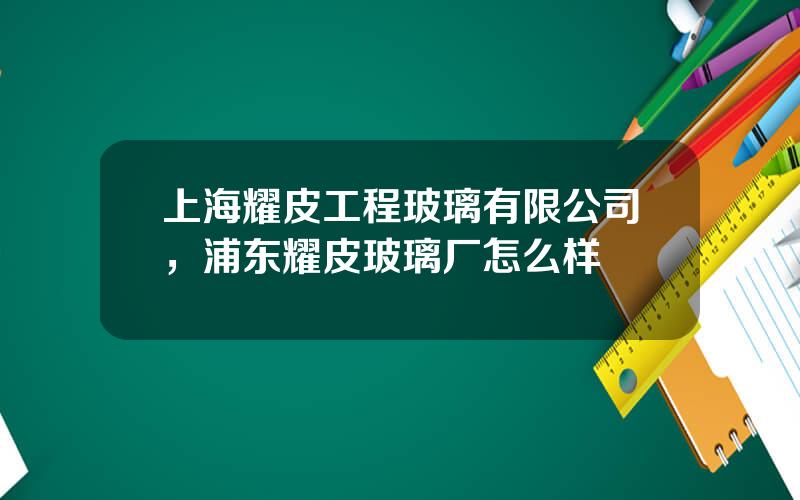 上海耀皮工程玻璃有限公司，浦东耀皮玻璃厂怎么样