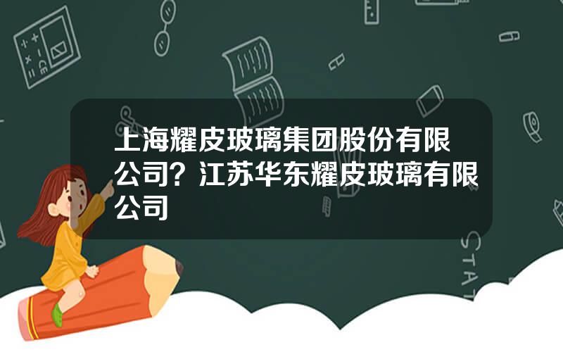 上海耀皮玻璃集团股份有限公司？江苏华东耀皮玻璃有限公司