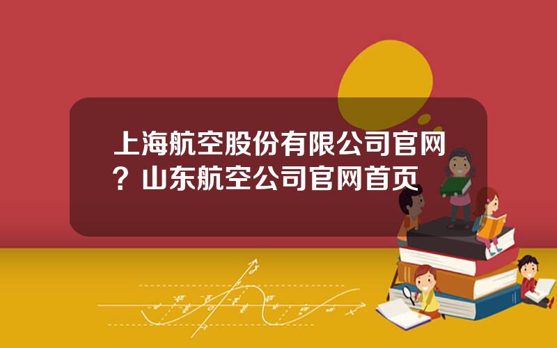 上海航空股份有限公司官网？山东航空公司官网首页