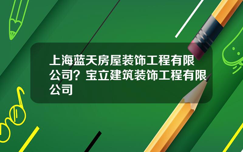 上海蓝天房屋装饰工程有限公司？宝立建筑装饰工程有限公司