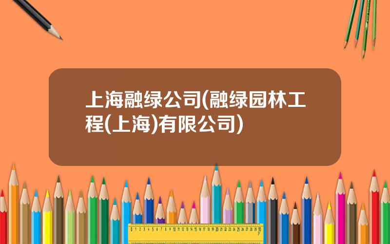 上海融绿公司(融绿园林工程(上海)有限公司)