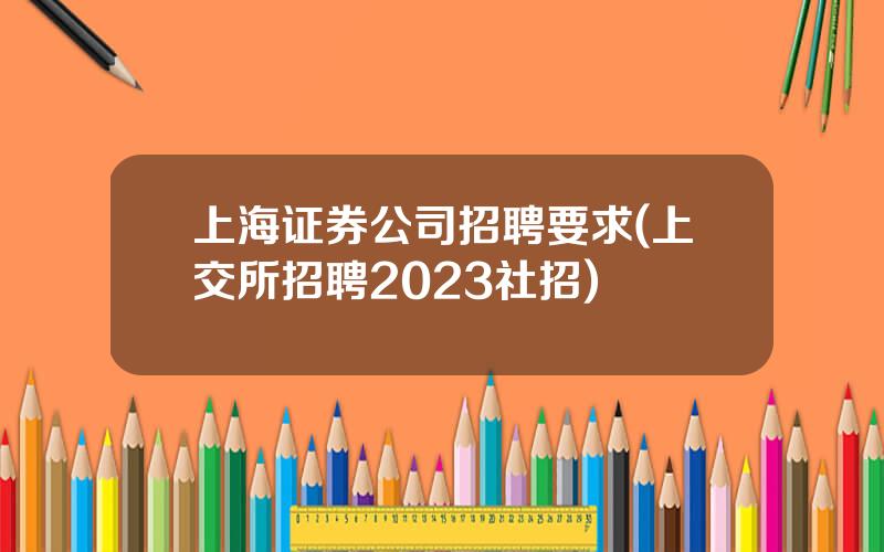 上海证券公司招聘要求(上交所招聘2023社招)