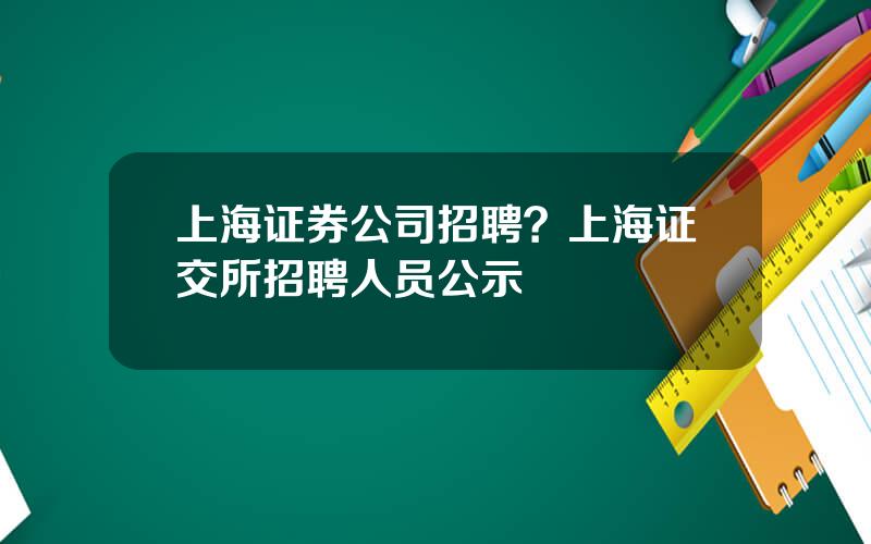 上海证券公司招聘？上海证交所招聘人员公示