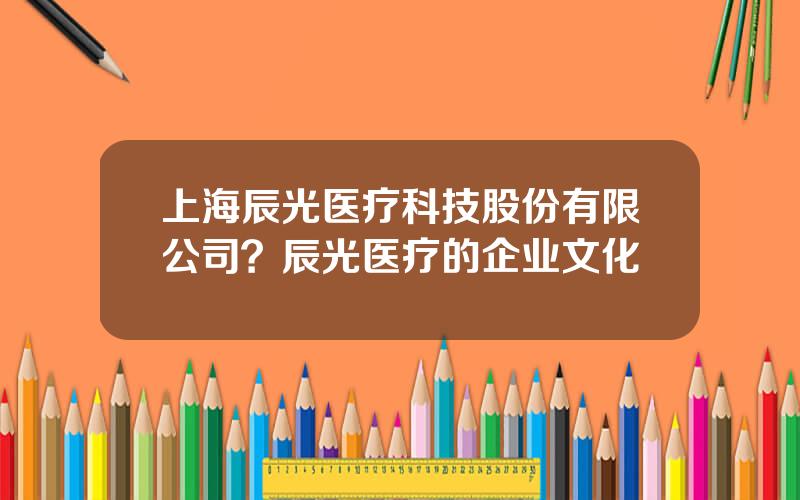 上海辰光医疗科技股份有限公司？辰光医疗的企业文化