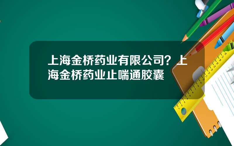 上海金桥药业有限公司？上海金桥药业止喘通胶囊