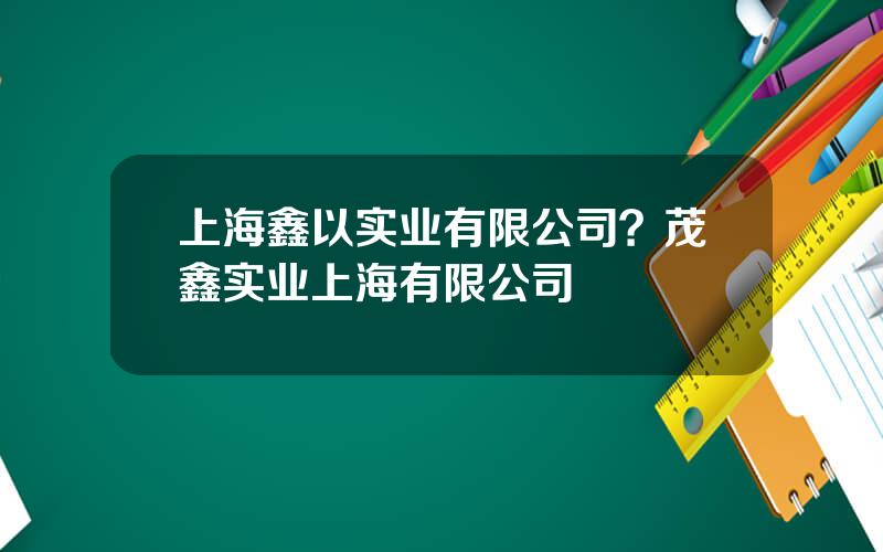 上海鑫以实业有限公司？茂鑫实业上海有限公司