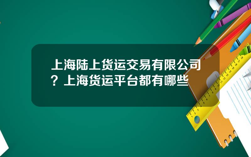 上海陆上货运交易有限公司？上海货运平台都有哪些