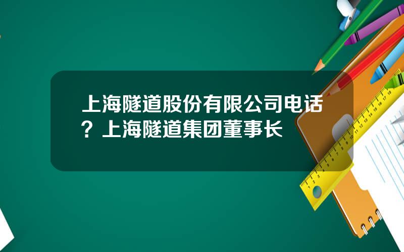 上海隧道股份有限公司电话？上海隧道集团董事长