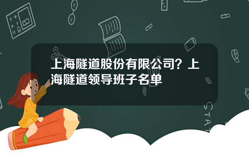 上海隧道股份有限公司？上海隧道领导班子名单