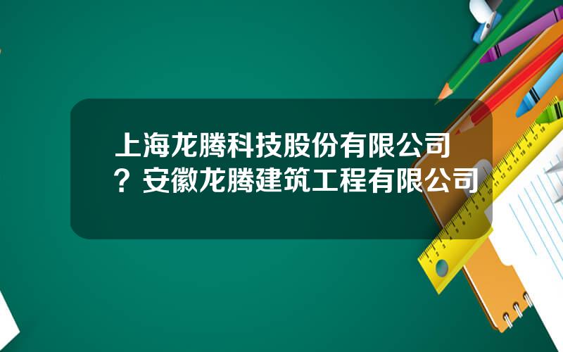 上海龙腾科技股份有限公司？安徽龙腾建筑工程有限公司