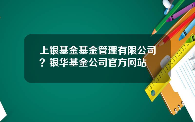 上银基金基金管理有限公司？银华基金公司官方网站