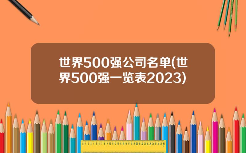 世界500强公司名单(世界500强一览表2023)