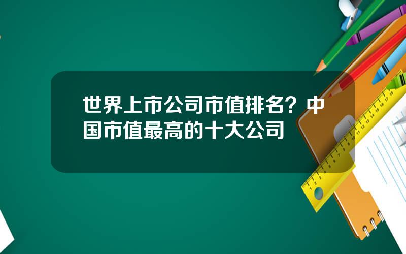 世界上市公司市值排名？中国市值最高的十大公司