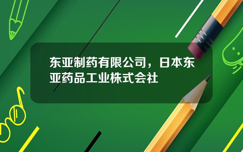 东亚制药有限公司，日本东亚药品工业株式会社