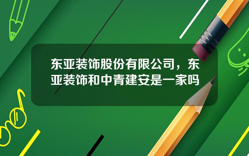 东亚装饰股份有限公司，东亚装饰和中青建安是一家吗