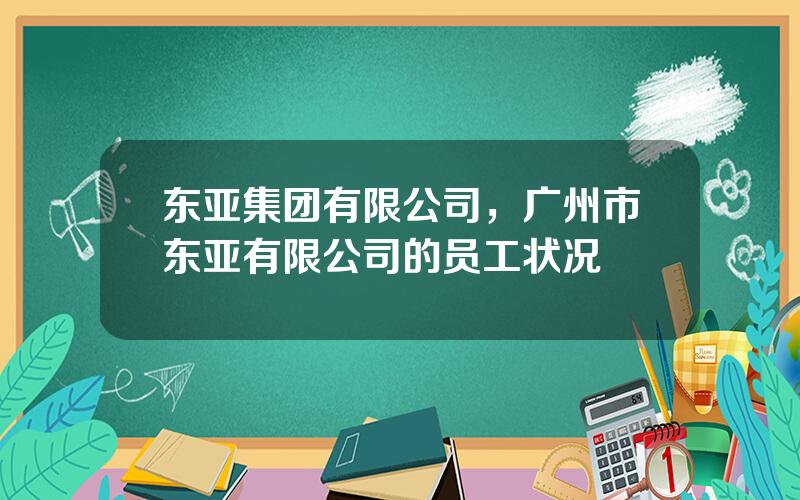 东亚集团有限公司，广州市东亚有限公司的员工状况