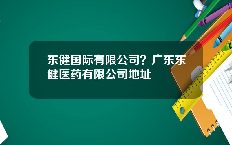 东健国际有限公司？广东东健医药有限公司地址