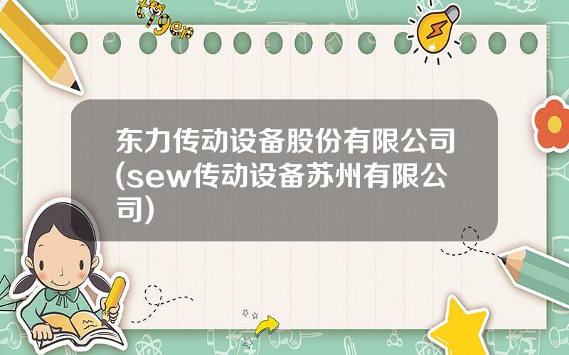 东力传动设备股份有限公司(sew传动设备苏州有限公司)