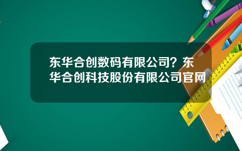 东华合创数码有限公司？东华合创科技股份有限公司官网