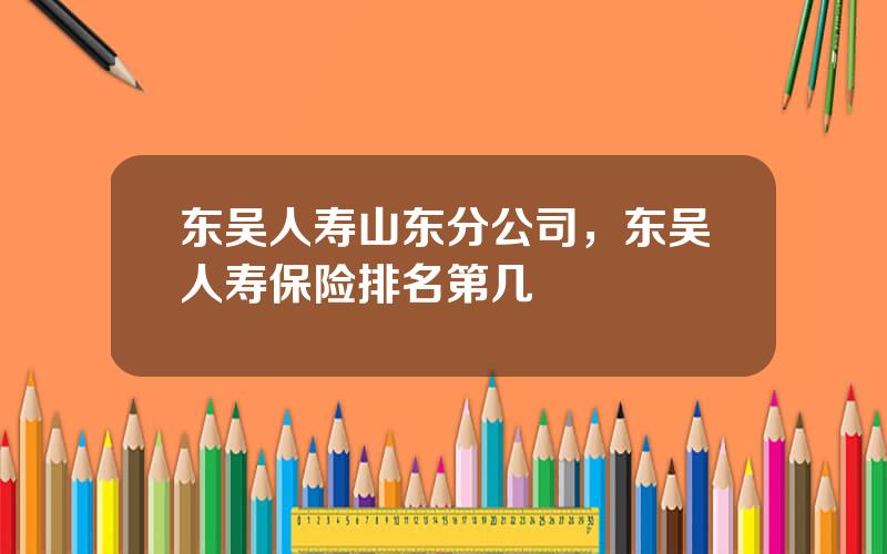 东吴人寿山东分公司，东吴人寿保险排名第几