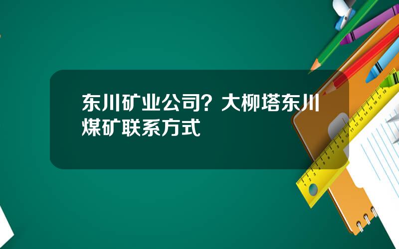 东川矿业公司？大柳塔东川煤矿联系方式