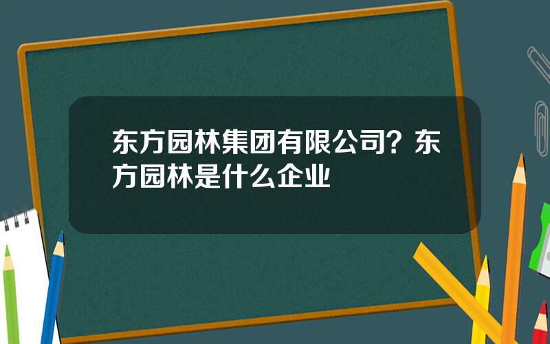 东方园林集团有限公司？东方园林是什么企业