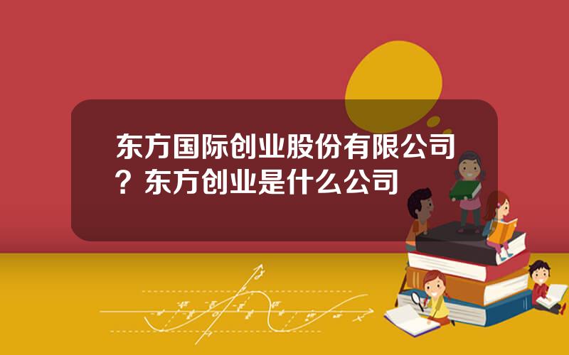 东方国际创业股份有限公司？东方创业是什么公司