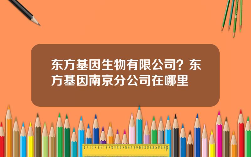 东方基因生物有限公司？东方基因南京分公司在哪里