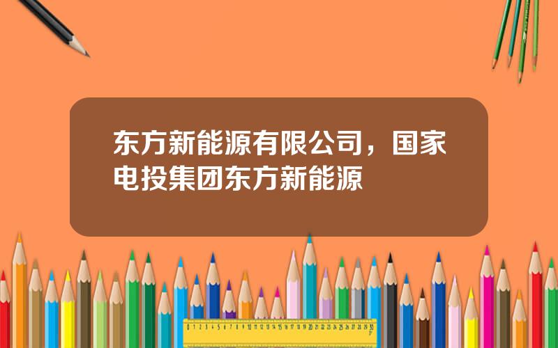 东方新能源有限公司，国家电投集团东方新能源