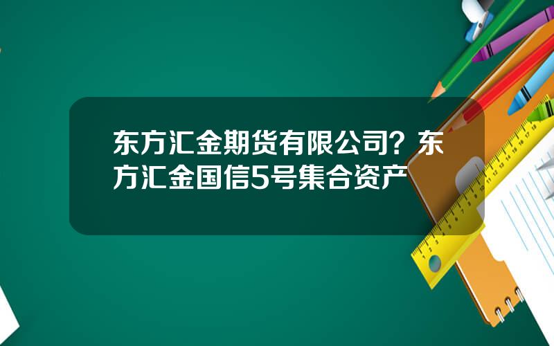 东方汇金期货有限公司？东方汇金国信5号集合资产