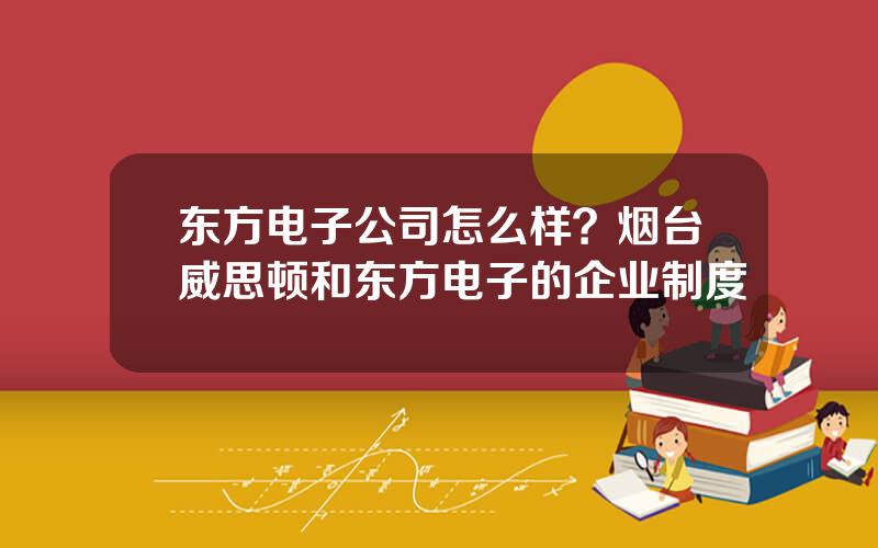 东方电子公司怎么样？烟台威思顿和东方电子的企业制度