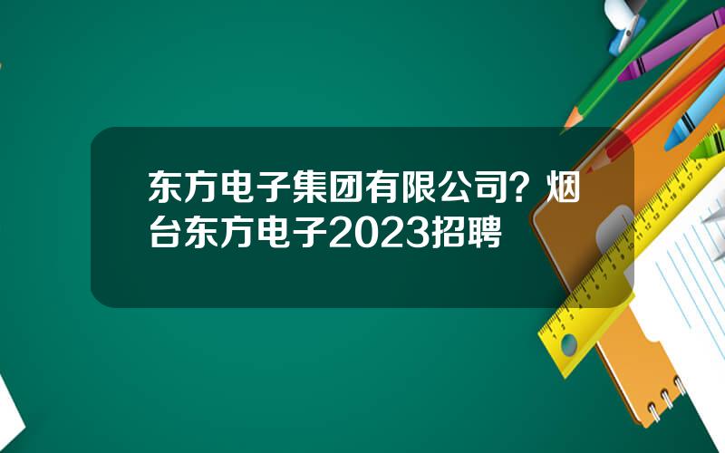 东方电子集团有限公司？烟台东方电子2023招聘