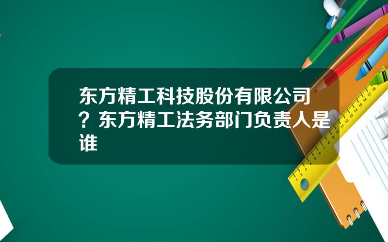 东方精工科技股份有限公司？东方精工法务部门负责人是谁