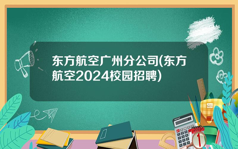 东方航空广州分公司(东方航空2024校园招聘)