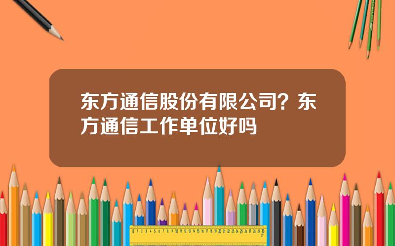 东方通信股份有限公司？东方通信工作单位好吗