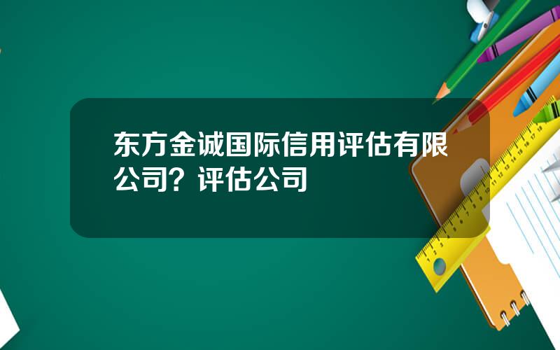 东方金诚国际信用评估有限公司？评估公司