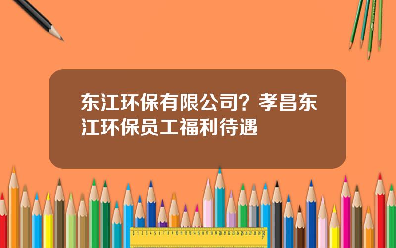 东江环保有限公司？孝昌东江环保员工福利待遇